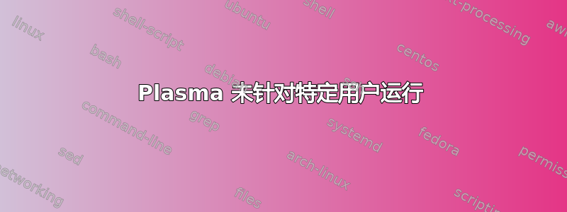 Plasma 未针对特定用户运行