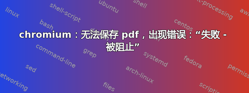 chromium：无法保存 pdf，出现错误：“失败 - 被阻止”