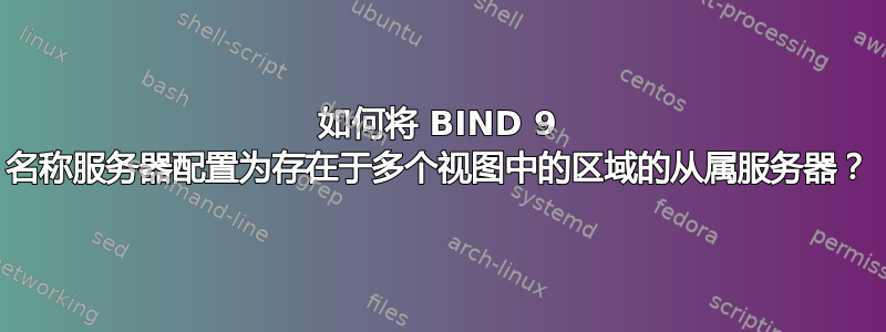 如何将 BIND 9 名称服务器配置为存在于多个视图中的区域的从属服务器？