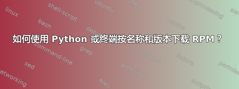 如何使用 Python 或终端按名称和版本下载 RPM？