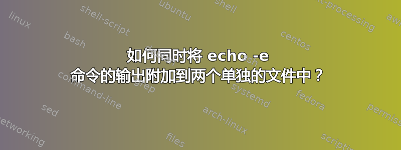 如何同时将 echo -e 命令的输出附加到两个单独的文件中？