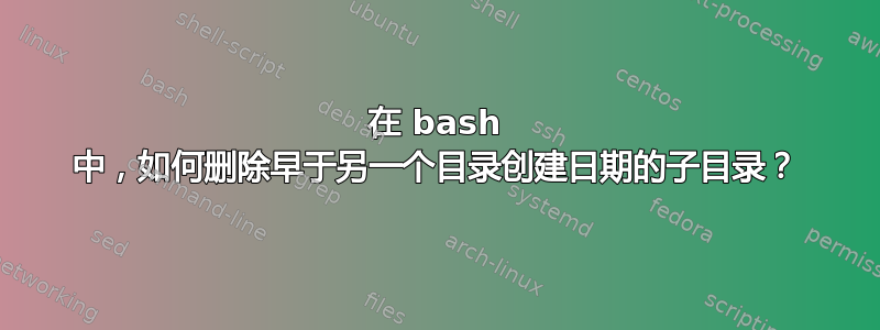 在 bash 中，如何删除早于另一个目录创建日期的子目录？