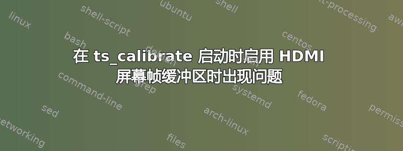 在 ts_calibrate 启动时启用 HDMI 屏幕帧缓冲区时出现问题