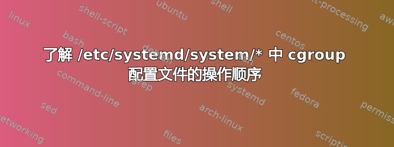 了解 /etc/systemd/system/* 中 cgroup 配置文件的操作顺序