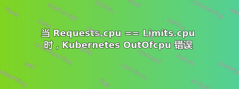 当 Requests.cpu == Limits.cpu 时，Kubernetes OutOfcpu 错误