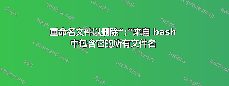 重命名文件以删除“;”来自 bash 中包含它的所有文件名