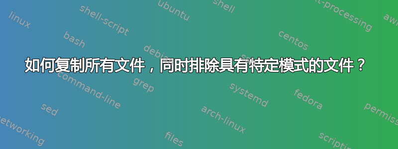 如何复制所有文件，同时排除具有特定模式的文件？