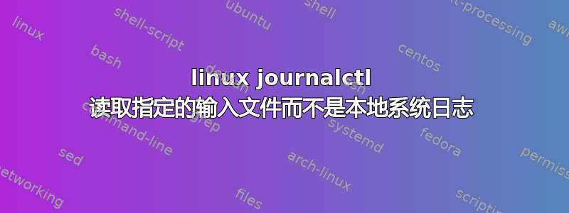 linux journalctl 读取指定的输入文件而不是本地系统日志