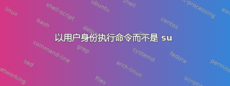 以用户身份执行命令而不是 su