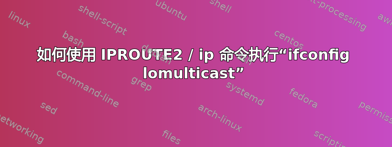 如何使用 IPROUTE2 / ip 命令执行“ifconfig lomulticast”