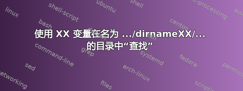 使用 XX 变量在名为 .../dirnameXX/... 的目录中“查找”