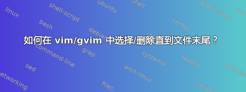 如何在 vim/gvim 中选择/删除直到文件末尾？