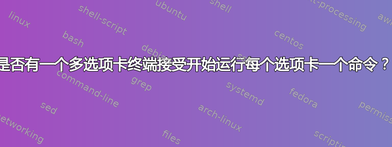 是否有一个多选项卡终端接受开始运行每个选项卡一个命令？