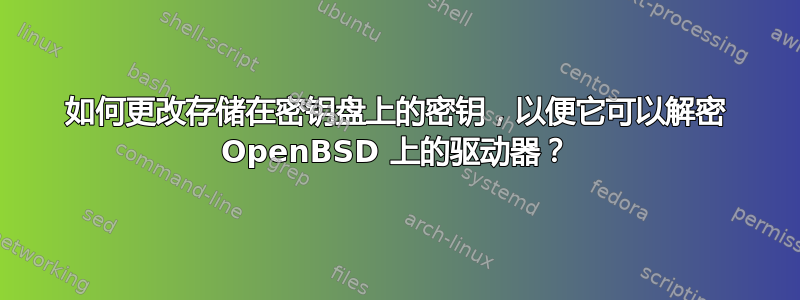 如何更改存储在密钥盘上的密钥，以便它可以解密 OpenBSD 上的驱动器？