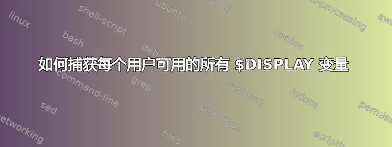 如何捕获每个用户可用的所有 $DISPLAY 变量