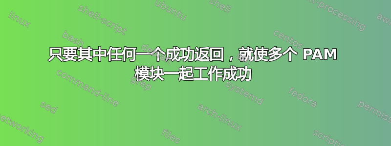 只要其中任何一个成功返回，就使多个 PAM 模块一起工作成功