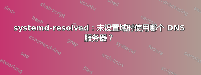 systemd-resolved：未设置域时使用哪个 DNS 服务器？