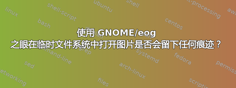 使用 GNOME/eog 之眼在临时文件系统中打开图片是否会留下任何痕迹？