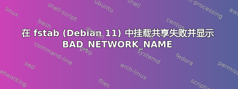 在 fstab (Debian 11) 中挂载共享失败并显示 BAD_NETWORK_NAME