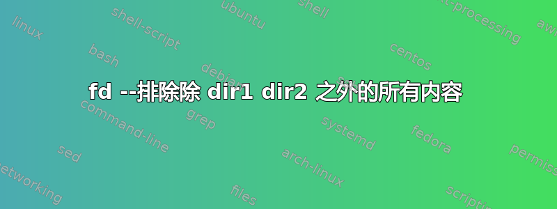 fd --排除除 dir1 dir2 之外的所有内容