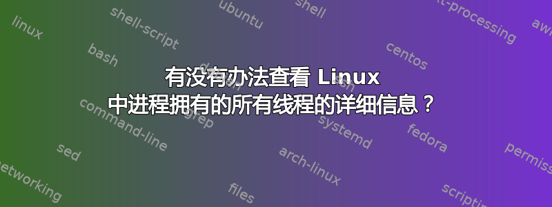 有没有办法查看 Linux 中进程拥有的所有线程的详细信息？