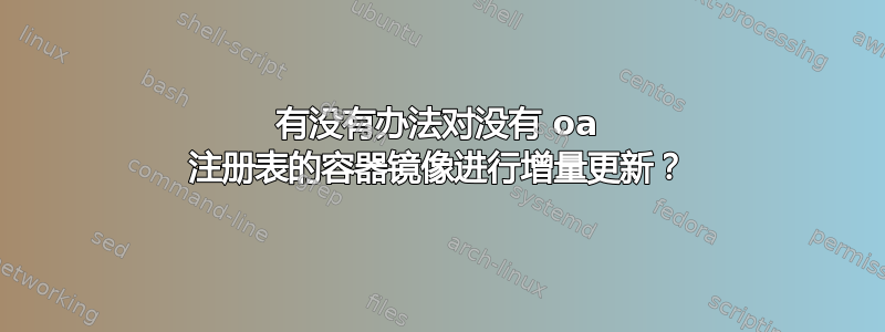 有没有办法对没有 oa 注册表的容器镜像进行增量更新？