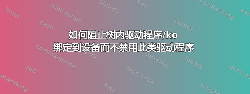 如何阻止树内驱动程序/ko 绑定到设备而不禁用此类驱动程序