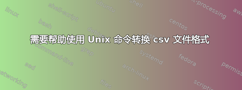 需要帮助使用 Unix 命令转换 csv 文件格式