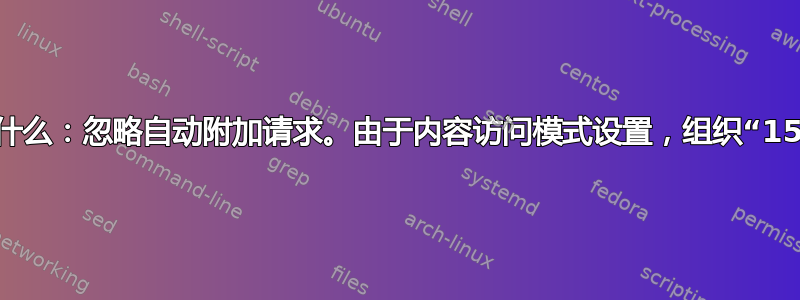 此错误消息的含义是什么：忽略自动附加请求。由于内容访问模式设置，组织“15824072”已禁用它