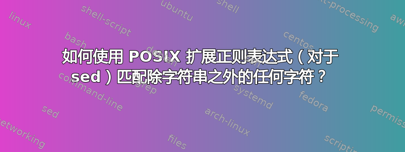 如何使用 POSIX 扩展正则表达式（对于 sed）匹配除字符串之外的任何字符？