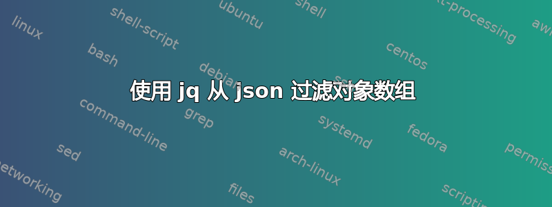 使用 jq 从 json 过滤对象数组