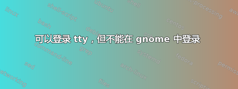 可以登录 tty，但不能在 gnome 中登录