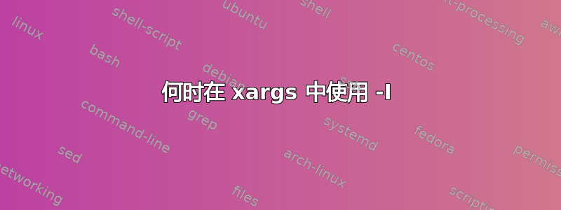 何时在 xargs 中使用 -I