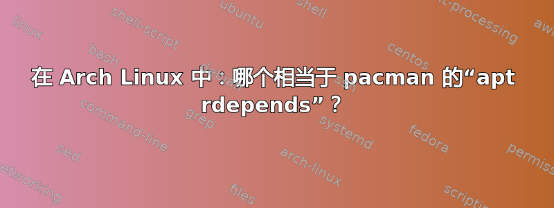 在 Arch Linux 中：哪个相当于 pacman 的“apt rdepends”？