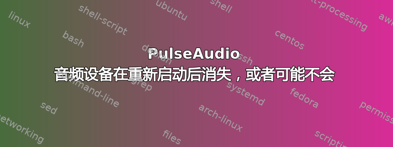 PulseAudio 音频设备在重新启动后消失，或者可能不会