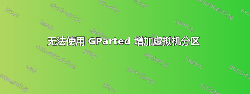 无法使用 GParted 增加虚拟机分区