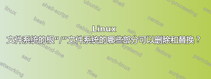 Linux 文件系统的根“/”文件系统的哪些部分可以删除和替换？