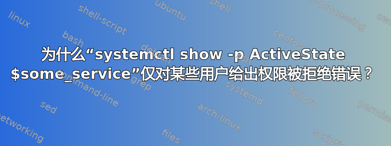 为什么“systemctl show -p ActiveState $some_service”仅对某些用户给出权限被拒绝错误？