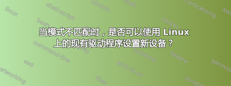 当模式不匹配时，是否可以使用 Linux 上的现有驱动程序设置新设备？