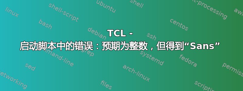 TCL - 启动脚本中的错误：预期为整数，但得到“Sans”