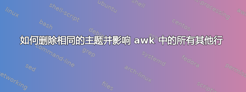 如何删除相同的主题并影响 awk 中的所有其他行