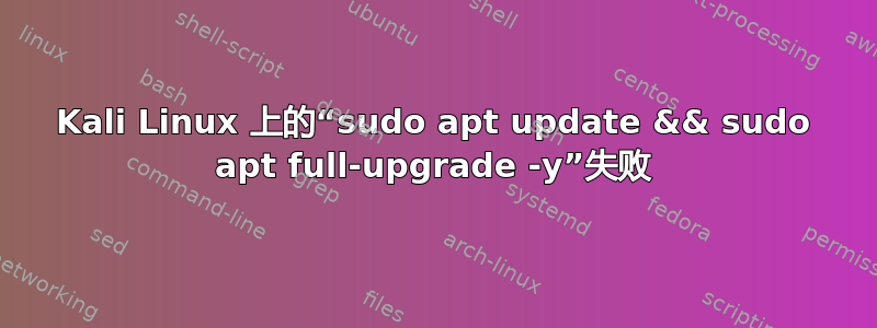 Kali Linux 上的“sudo apt update && sudo apt full-upgrade -y”失败