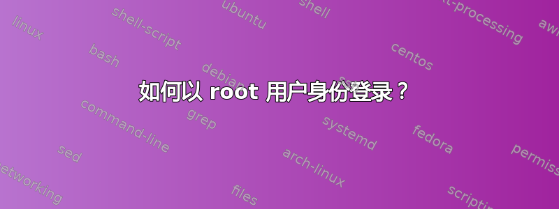 如何以 root 用户身份登录？