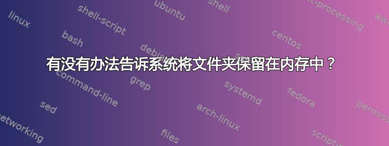 有没有办法告诉系统将文件夹保留在内存中？