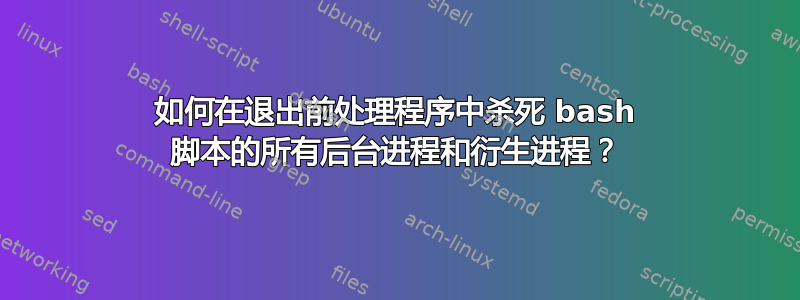 如何在退出前处理程序中杀死 bash 脚本的所有后台进程和衍生进程？