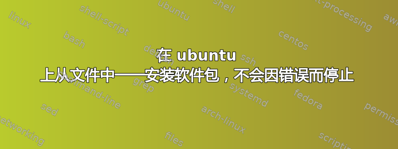 在 ubuntu 上从文件中一一安装软件包，不会因错误而停止