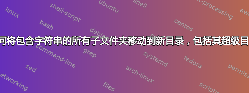 如何将包含字符串的所有子文件夹移动到新目录，包括其超级目录