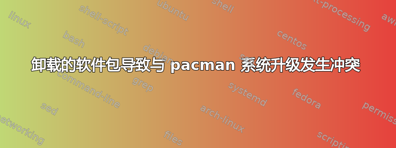 卸载的软件包导致与 pacman 系统升级发生冲突