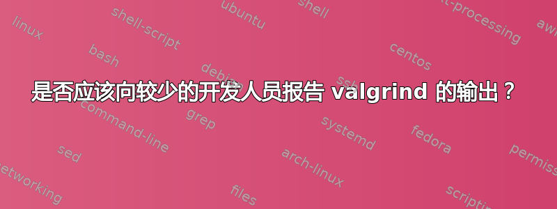 是否应该向较少的开发人员报告 valgrind 的输出？