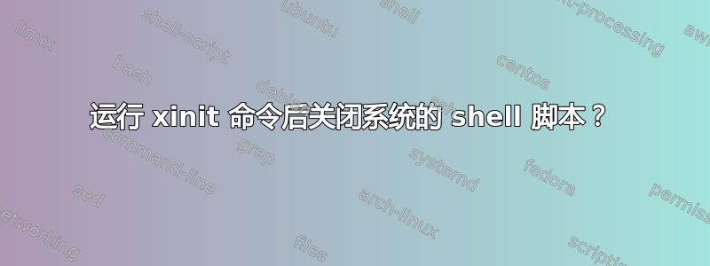 运行 xinit 命令后关闭系统的 shell 脚本？